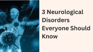 3 Neurological Disorders Everyone Should Know